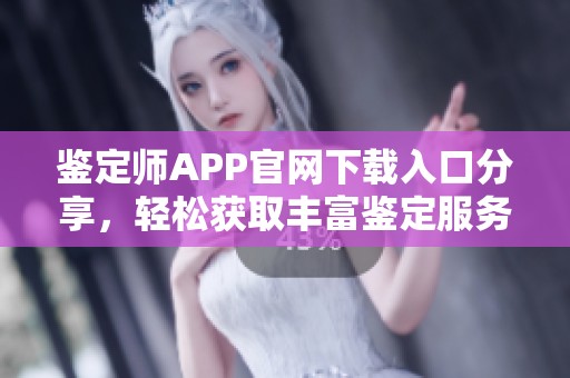 鉴定师APP官网下载入口分享，轻松获取丰富鉴定服务