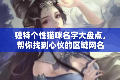 独特个性猫咪名字大盘点，帮你找到心仪的区域网名