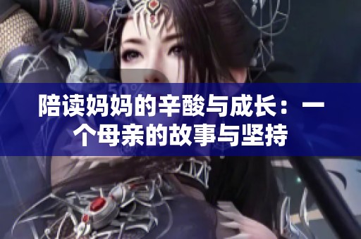 陪读妈妈的辛酸与成长：一个母亲的故事与坚持