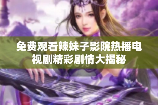 免费观看辣妹子影院热播电视剧精彩剧情大揭秘