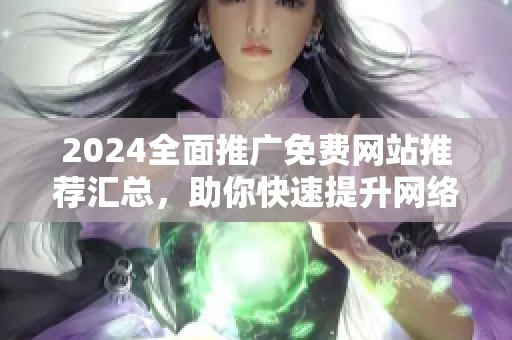 2024全面推广免费网站推荐汇总，助你快速提升网络曝光度