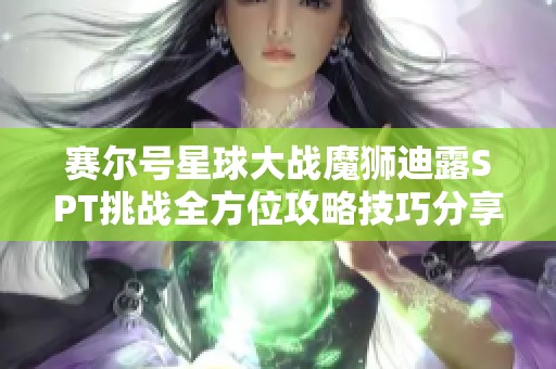 赛尔号星球大战魔狮迪露SPT挑战全方位攻略技巧分享