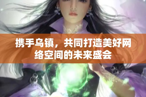 携手乌镇，共同打造美好网络空间的未来盛会