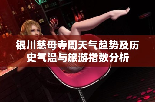 银川慈母寺周天气趋势及历史气温与旅游指数分析