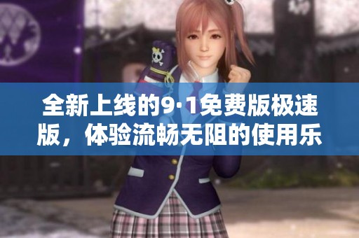 全新上线的9·1免费版极速版，体验流畅无阻的使用乐趣