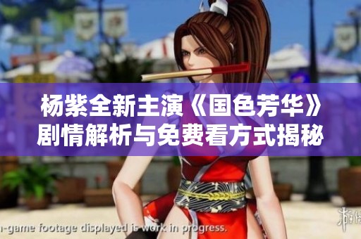 杨紫全新主演《国色芳华》剧情解析与免费看方式揭秘