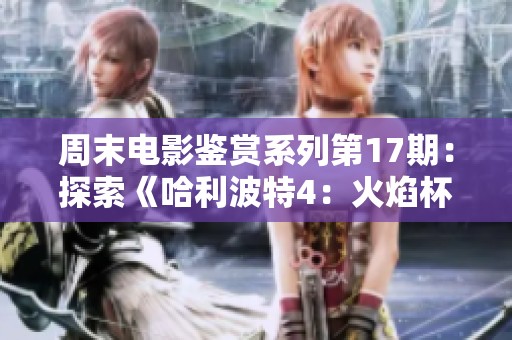 周末电影鉴赏系列第17期：探索《哈利波特4：火焰杯》的魔法与冒险之旅
