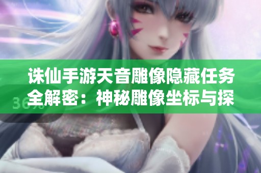 诛仙手游天音雕像隐藏任务全解密：神秘雕像坐标与探寻指南