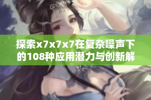 探索x7x7x7在复杂噪声下的108种应用潜力与创新解读