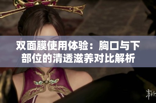 双面膜使用体验：胸口与下部位的清透滋养对比解析