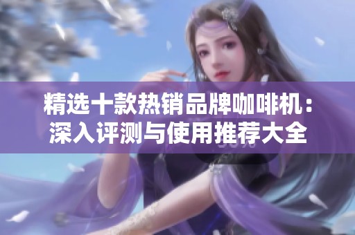 精选十款热销品牌咖啡机：深入评测与使用推荐大全
