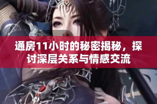 通房11小时的秘密揭秘，探讨深层关系与情感交流
