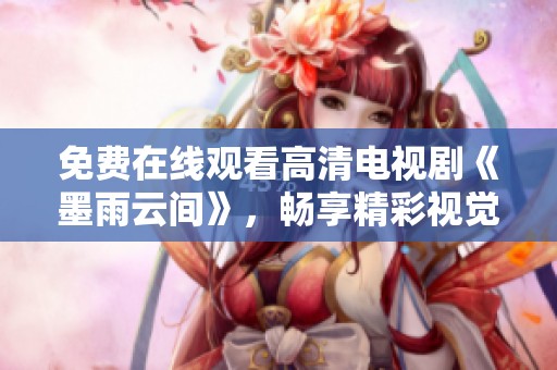 免费在线观看高清电视剧《墨雨云间》，畅享精彩视觉盛宴