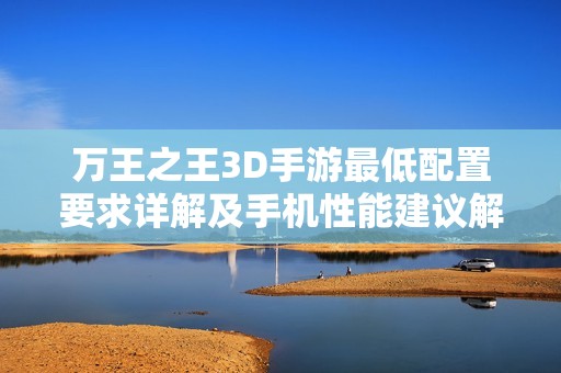 万王之王3D手游最低配置要求详解及手机性能建议解析