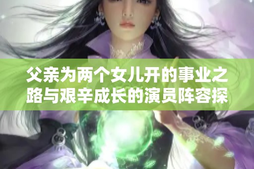 父亲为两个女儿开的事业之路与艰辛成长的演员阵容探秘