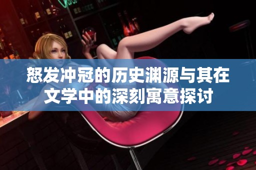 怒发冲冠的历史渊源与其在文学中的深刻寓意探讨