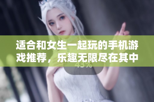 适合和女生一起玩的手机游戏推荐，乐趣无限尽在其中