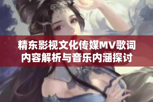 精东影视文化传媒MV歌词内容解析与音乐内涵探讨