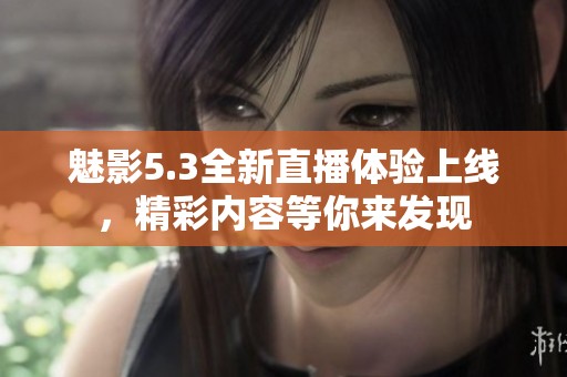 魅影5.3全新直播体验上线，精彩内容等你来发现