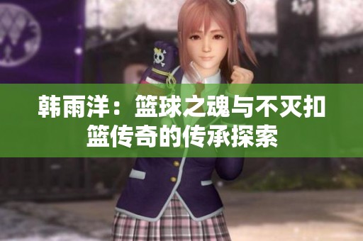 韩雨洋：篮球之魂与不灭扣篮传奇的传承探索