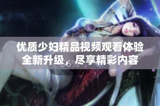 优质少妇精品视频观看体验全新升级，尽享精彩内容