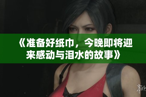 《准备好纸巾，今晚即将迎来感动与泪水的故事》
