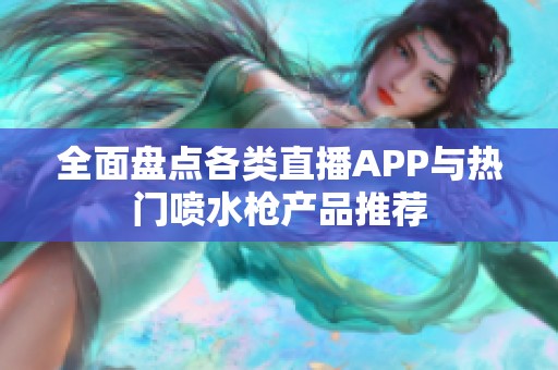 全面盘点各类直播APP与热门喷水枪产品推荐