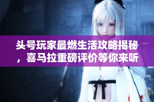 头号玩家最燃生活攻略揭秘，喜马拉重磅评价等你来听