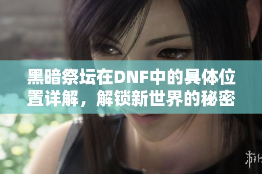 黑暗祭坛在DNF中的具体位置详解，解锁新世界的秘密