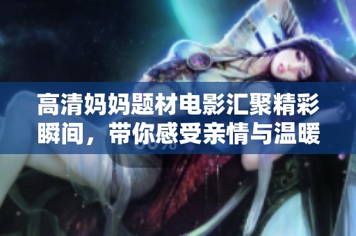 高清妈妈题材电影汇聚精彩瞬间，带你感受亲情与温暖