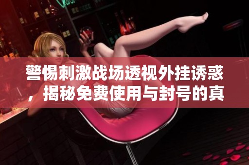 警惕刺激战场透视外挂诱惑，揭秘免费使用与封号的真相