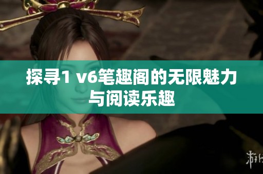 探寻1 v6笔趣阁的无限魅力与阅读乐趣