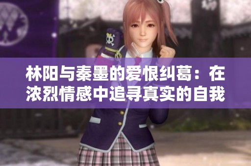 林阳与秦墨的爱恨纠葛：在浓烈情感中追寻真实的自我