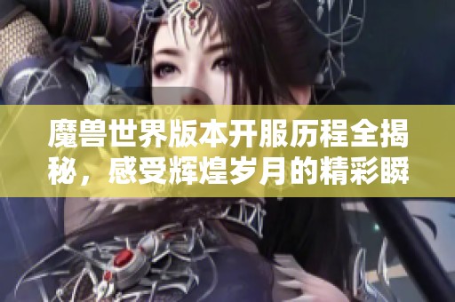 魔兽世界版本开服历程全揭秘，感受辉煌岁月的精彩瞬间