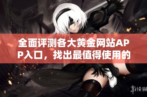 全面评测各大黄金网站APP入口，找出最值得使用的免费资源