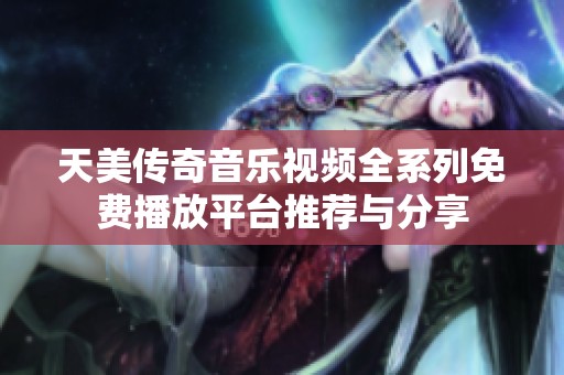 天美传奇音乐视频全系列免费播放平台推荐与分享
