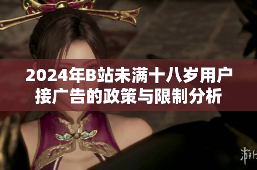 2024年B站未满十八岁用户接广告的政策与限制分析