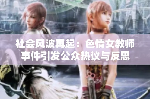 社会风波再起：色情女教师事件引发公众热议与反思