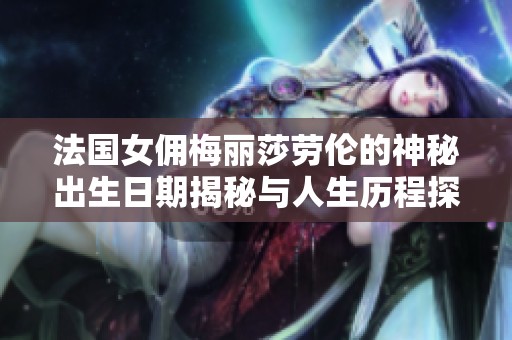 法国女佣梅丽莎劳伦的神秘出生日期揭秘与人生历程探讨