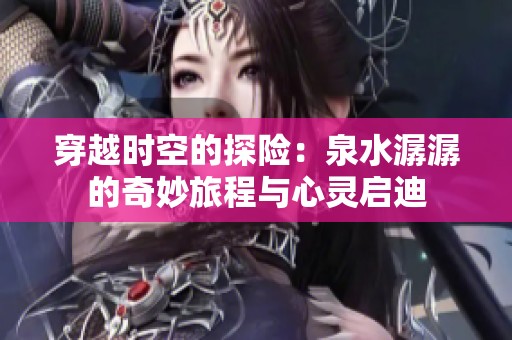 穿越时空的探险：泉水潺潺的奇妙旅程与心灵启迪