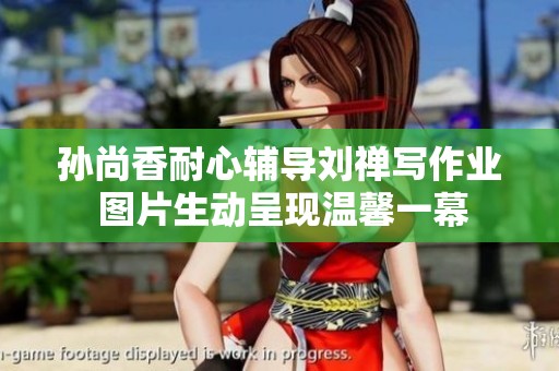 孙尚香耐心辅导刘禅写作业 图片生动呈现温馨一幕