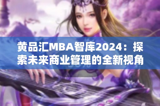 黄品汇MBA智库2024：探索未来商业管理的全新视角与机遇