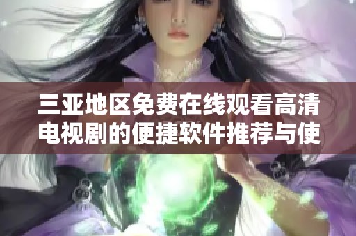 三亚地区免费在线观看高清电视剧的便捷软件推荐与使用指南