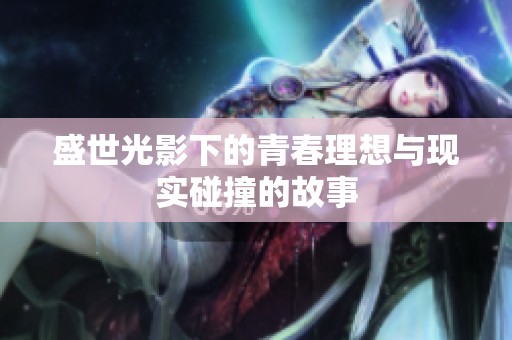 盛世光影下的青春理想与现实碰撞的故事