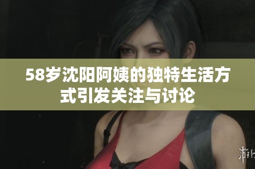 58岁沈阳阿姨的独特生活方式引发关注与讨论