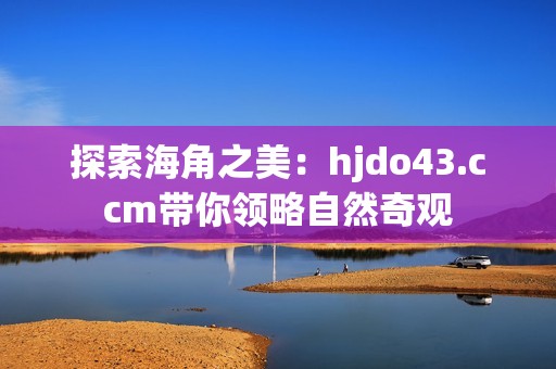 探索海角之美：hjdo43.ccm带你领略自然奇观