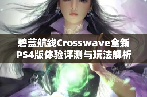碧蓝航线Crosswave全新PS4版体验评测与玩法解析