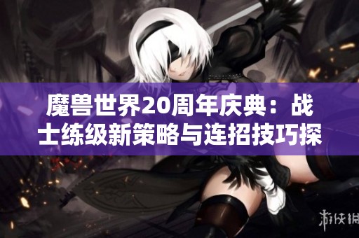 魔兽世界20周年庆典：战士练级新策略与连招技巧探索秘籍