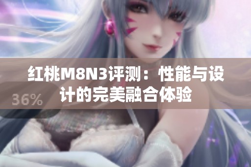 红桃M8N3评测：性能与设计的完美融合体验