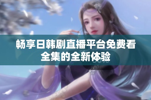 畅享日韩剧直播平台免费看全集的全新体验